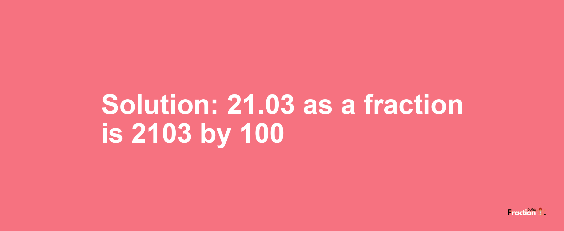 Solution:21.03 as a fraction is 2103/100